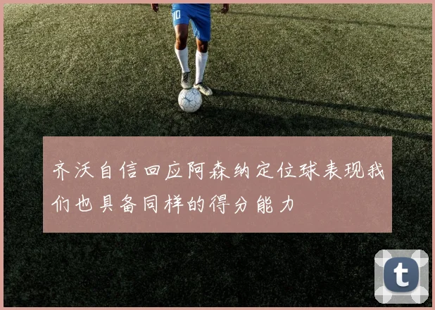 齐沃自信回应阿森纳定位球表现我们也具备同样的得分能力
