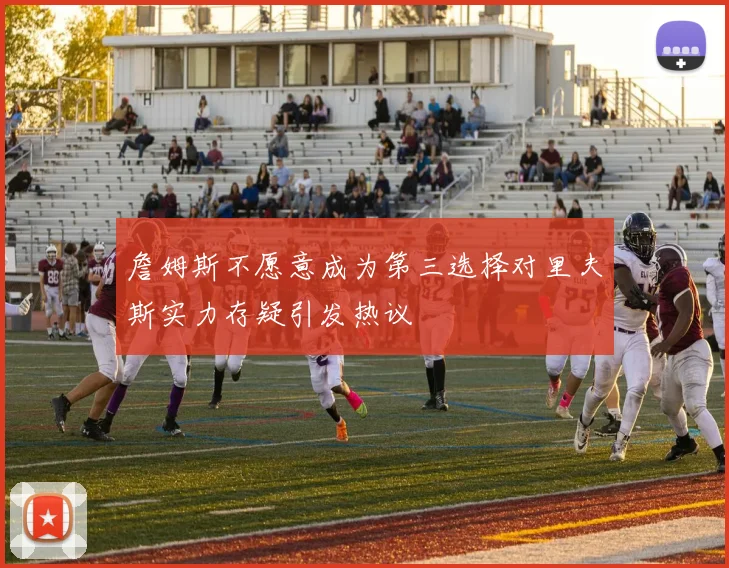詹姆斯不愿意成为第三选择对里夫斯实力存疑引发热议