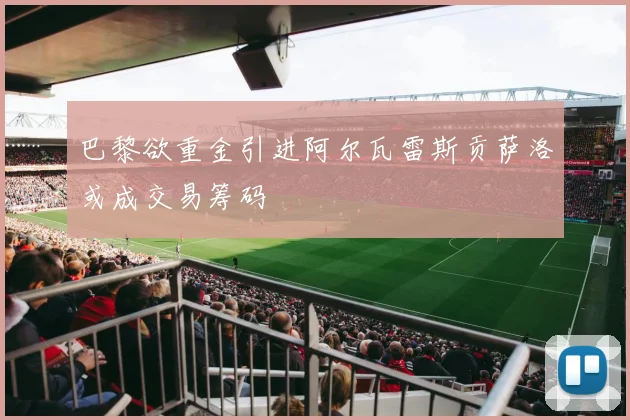 巴黎欲重金引进阿尔瓦雷斯贡萨洛或成交易筹码