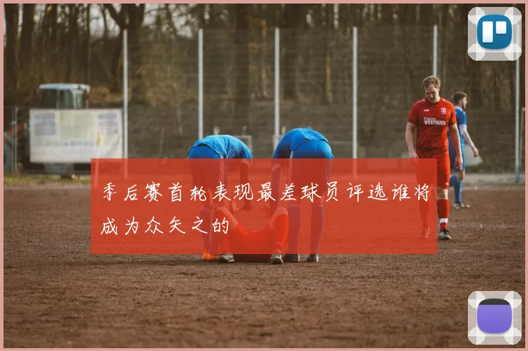 季后赛首轮表现最差球员评选谁将成为众矢之的