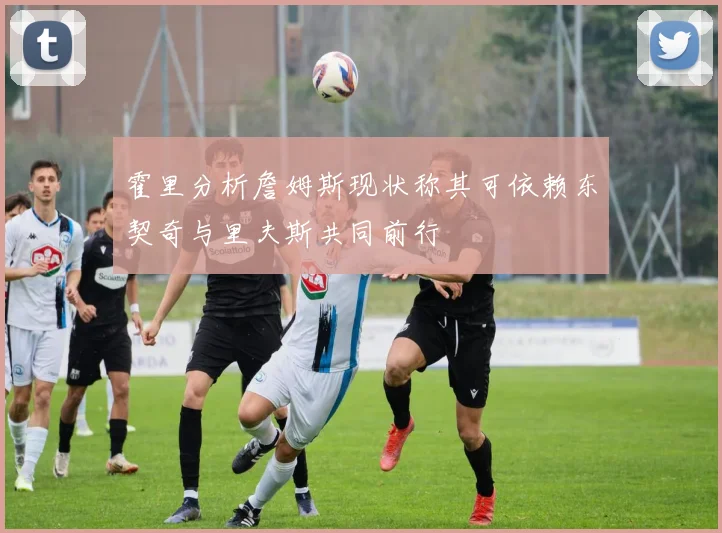 霍里分析詹姆斯现状称其可依赖东契奇与里夫斯共同前行